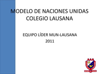 MODELO DE NACIONES UNIDAS
    COLEGIO LAUSANA

   EQUIPO LÍDER MUN-LAUSANA
              2011
 