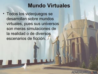 Mundo Virtuales Todos los videojuegos se desarrollan sobre mundos virtuales, pues sus universos son meras simulaciones de la realidad o de diversos escenarios de ficción. 