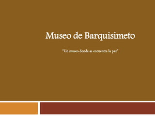 Museo de Barquisimeto
“Un museo donde se encuentra la paz”
 