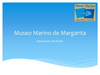 Museo Marino de Margarita
       Elaboración del diseño
 