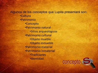 Algunos de los conceptos que Lupita presentará son:Cultura