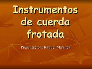 Instrumentos de cuerda frotada Presentación: Raquel Miranda 