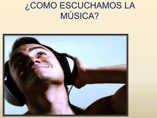 ¿COMO ESCUCHAMOS LA
      MÚSICA?
 