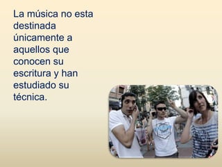 La música no esta
destinada
únicamente a
aquellos que
conocen su
escritura y han
estudiado su
técnica.
 