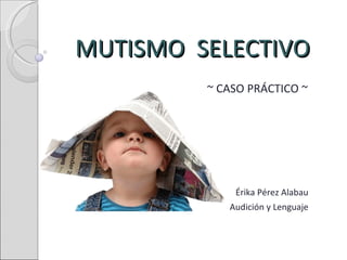 MUTISMO  SELECTIVO   ~ CASO PRÁCTICO ~ Érika Pérez Alabau Audición y Lenguaje 