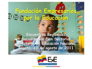Fundación Empresarios  por la Educación Encuentros RegionalesSocialización Plan Sectorial Ministerio de Educación NacionalBogotá, 19 de agosto de 2011 EXE 