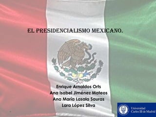 EL PRESIDENCIALISMO MExICANO.




        Enrique Arnaldos Orts
      Ana Isabel Jiménez Mateos
       Ana María Lasala Sauras
            Lara López Silva
 