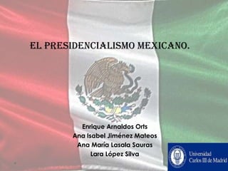 EL PRESIDENCIALISMO MExICANO.




         Enrique Arnaldos Orts
       Ana Isabel Jiménez Mateos
        Ana María Lasala Sauras
             Lara López Silva
 