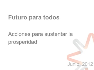 Futuro para todos

Acciones para sustentar la
prosperidad



                       Junio, 2012
 