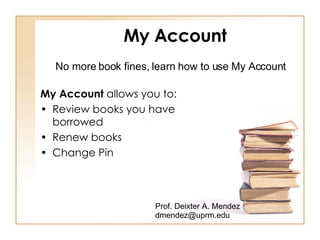 My Account ,[object Object],[object Object],[object Object],[object Object],Prof. Deixter A. Mendez [email_address] No more book fines, learn how to use My Account 