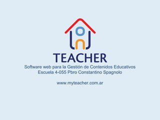 Software web para la Gestión de Contenidos Educativos
      Escuela 4-055 Pbro Constantino Spagnolo

               www.myteacher.com.ar
 