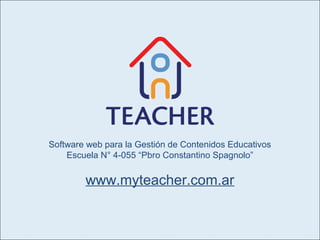 Software web para la Gestión de Contenidos Educativos
    Escuela N° 4-055 “Pbro Constantino Spagnolo”


        www.myteacher.com.ar
 