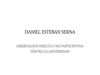 DANIEL ESTEBAN SERNA
OBSERVACIONDIRECTAY NO PARTICIPATIVA
DENTROLA UNIVERSIDAD
 
