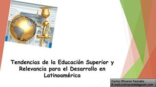 Tendencias de la Educación Superior y
Relevancia para el Desarrollo en
Latinoamérica
Carlos Olivares Faúndez
E-mail:colivares66@gmail.com
 