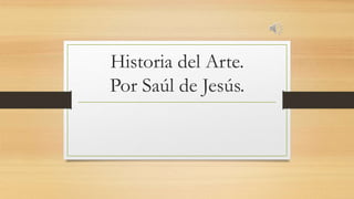 Historia del Arte.
Por Saúl de Jesús.
 