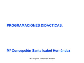 PROGRAMACIONES DIDÁCTICAS. Mª Concepción Santa Isabel Hernández 