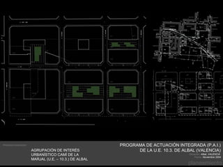 Promotor/constructor:                                    PROGRAMA DE ACTUACIÓN INTEGRADA (P.A.I.)
                        AGRUPACIÓN DE INTERÉS                  DE LA U.E. 10.3. DE ALBAL (VALENCIA)
                        URBANÍSTICO CAMÍ DE LA                                       Situación: Albal, VALENCIA
                                                                                          Fecha: Noviembre 2004
                        MARJAL (U.E. – 10.3.) DE ALBAL
                                                                                     planeamiento
 