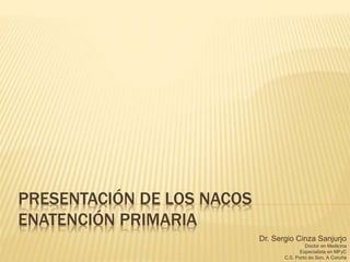 PRESENTACIÓN DE LOS NACOS
ENATENCIÓN PRIMARIA
Dr. Sergio Cinza Sanjurjo
Doctor en Medicina
Especialista en MFyC
C.S. Porto do Son, A Coruña
 