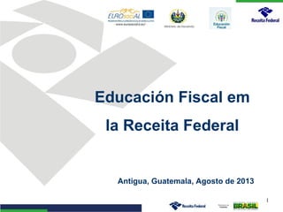 Educación Fiscal em
la Receita Federal

Antigua, Guatemala, Agosto de 2013
1

 