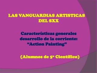 LAS VANGUARDIAS ARTISTICAS
          DEL SXX

  •   Características generales
      desarrollo de la corriente:
         “Action Painting”

      (Alumnos de 5º Científico)
 