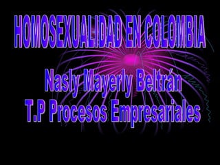 HOMOSEXUALIDAD EN COLOMBIA Nasly Mayerly Beltrán T.P Procesos Empresariales 