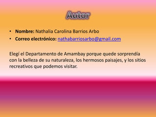 • Nombre: Nathalia Carolina Barrios Arbo
• Correo electrónico: nathabarriosarbo@gmail.com
Elegí el Departamento de Amambay porque quede sorprendía
con la belleza de su naturaleza, los hermosos paisajes, y los sitios
recreativos que podemos visitar.
 