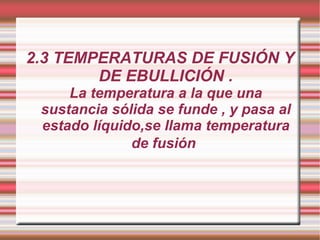 2.3 TEMPERATURAS DE FUSIÓN Y DE EBULLICIÓN . La temperatura a la que una sustancia sólida se funde , y pasa al estado líquido,se llama temperatura de fusión   