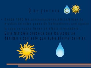 Q u e p r o v o c a
• D e s d e 1 9 9 5 la s c o n c e n t r a c io n e s a t m o s f é r ic a s d e
m u c h o s d e e s to s g a s e s d e h a lo c a r b o n o s q u e a g o t a n
la c a p a d e o z o n o t ie n e n u n e fe c to in v e r n a d e r o .
E s to t a m b ié n p r o b o c a q u e lo s p o lo s s e
d e r r it a n y c o n e s t o q u e s u b a e l n iv e l d e l m a r .
 