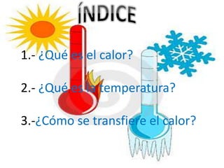 1.- ¿Qué es el calor?

2.- ¿Qué es la temperatura?

3.-¿Cómo se transfiere el calor?
 