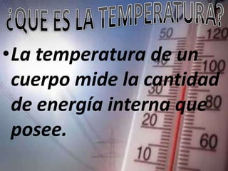 •La temperatura de un
 cuerpo mide la cantidad
 de energía interna que
 posee.
 