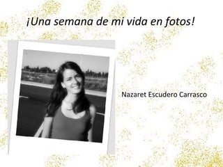 ¡Una semana de mi vida en fotos!
Nazaret Escudero Carrasco
 