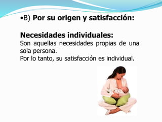 •B) Por su origen y satisfacción:
Necesidades individuales:
Son aquellas necesidades propias de una
sola persona.
Por lo tanto, su satisfacción es individual.
 