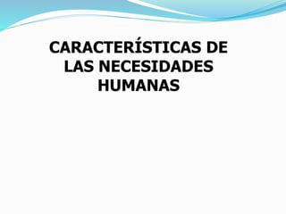 CARACTERÍSTICAS DE
LAS NECESIDADES
HUMANAS
 