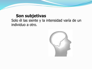 Son subjetivas
Solo él las siente y la intensidad varía de un
individuo a otro.
 