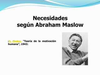 Necesidades
según Abraham Maslow
(A. Maslow, “Teoría de la motivación
humana”, 1943)
 