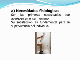a) Necesidades fisiológicas
Son las primeras necesidades que
aparecen en el ser humano.
Su satisfacción es fundamental para la
supervivencia del individuo.
 