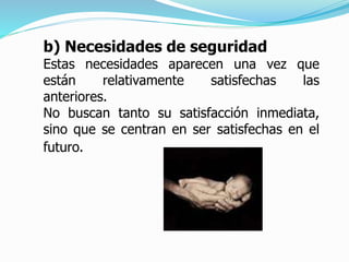 b) Necesidades de seguridad
Estas necesidades aparecen una vez que
están relativamente satisfechas las
anteriores.
No buscan tanto su satisfacción inmediata,
sino que se centran en ser satisfechas en el
futuro.
 