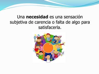 Una necesidad es una sensación
subjetiva de carencia o falta de algo para
satisfacerla.
 