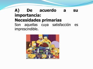 A) De acuerdo a su
importancia:
Necesidades primarias
Son aquellas cuya satisfacción es
imprescindible.
 
