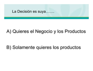 La Decisión es suya…….




A) Quieres el Negocio y los Productos


B) Solamente quieres los productos
 