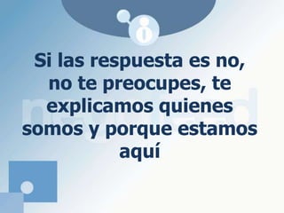 Si las respuesta es no, no te preocupes, te explicamos quienes somos y porque estamos aquí