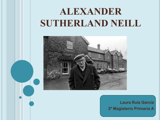 ALEXANDER SUTHERLAND NEILL<br />Laura Ruiz García<br />2º Magisterio Primaria A<br />