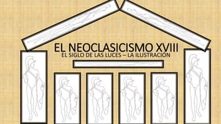 EL NEOCLASICISMO XVIII
EL SIGLO DE LAS LUCES – LA ILUSTRACIÓN
 