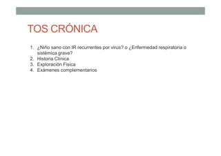 TOS CRÓNICA
1. ¿Niño sano con IR recurrentes por virus? o ¿Enfermedad respiratoria o
sistémica grave?
2. Historia Clínica
3. Exploración Fisica
4. Exámenes complementarios
 