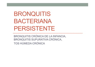 BRONQUITIS
BACTERIANA
PERSISTENTE
BRONQUITIS CRÓNICA DE LA INFANCIA,
BRONQUITIS SUPURATIVA CRÓNICA,
TOS HÚMEDA CRÓNICA
 