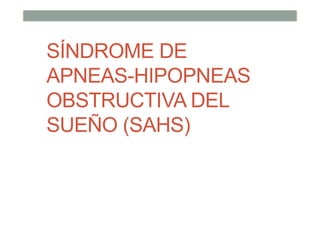 SÍNDROME DE
APNEAS-HIPOPNEAS
OBSTRUCTIVA DEL
SUEÑO (SAHS)
 
