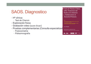 SAOS. Diagnostico
• Hª clínica
• Test de Chervin
• Exploración física
• Grabación video (score Sivan)
• Pruebas complementarias (Consulta especializada)
• Pulsioximetría
• Polisomnografía
 