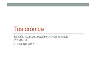 Tos crónica
SESIÓN ACTUALIZACIÓN CON ATENCIÓN
PRIMARIA
FEBRERO 2017
 