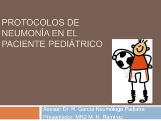 PROTOCOLOS DE
NEUMONÍA EN EL
PACIENTE PEDIÁTRICO
Asesor: Dr. R. García Neumólogo Pediatra
Presentador: MR2 M. H. Ramírez
 