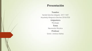 Presentación
Nombre
Yamilet Sánchez delgado 2017-1307
Anyoleidy Altagracia Sánchez 2018-0720
Asignatura
Micología
Tema
Neumositis Micotica
Profesor
Simón Jiménez Otáñez
 